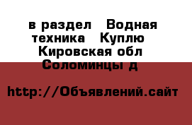  в раздел : Водная техника » Куплю . Кировская обл.,Соломинцы д.